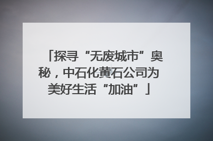 探寻“无废城市”奥秘，中石化黄石公司为美好生活“加油”