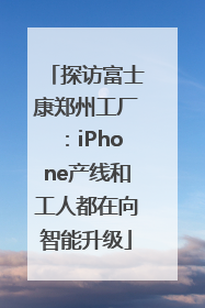 探访富士康郑州工厂：iPhone产线和工人都在向智能升级
