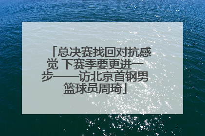 总决赛找回对抗感觉 下赛季要更进一步——访北京首钢男篮球员周琦