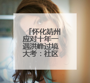 怀化靖州应对十年一遇洪峰过境大考：社区干部通宵值班帮助居民转移财产