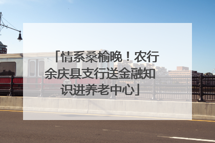 情系桑榆晚！农行余庆县支行送金融知识进养老中心