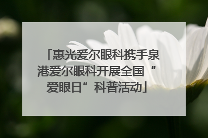惠光爱尔眼科携手泉港爱尔眼科开展全国“爱眼日”科普活动