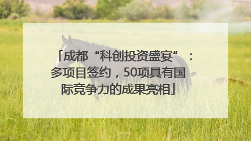 成都“科创投资盛宴”：多项目签约，50项具有国际竞争力的成果亮相