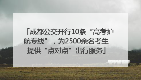 成都公交开行10条“高考护航专线”，为2500余名考生提供“点对点”出行服务