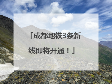 成都地铁3条新线即将开通！