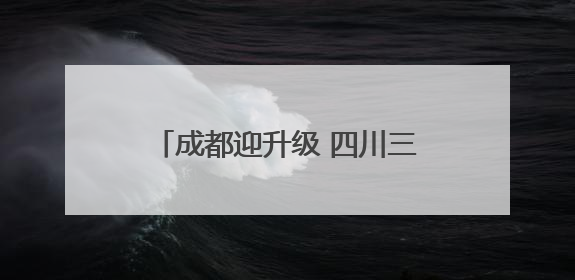 成都迎升级 四川三方面发力赋能高质量发展｜新闻发布最前线