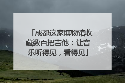 成都这家博物馆收藏数百把吉他：让音乐听得见，看得见