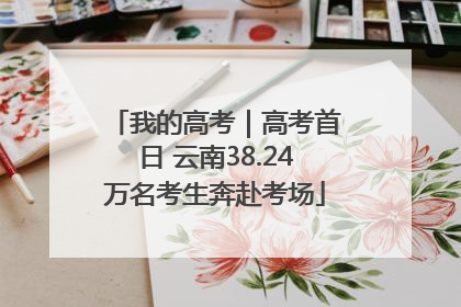 我的高考｜高考首日 云南38.24万名考生奔赴考场