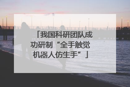 我国科研团队成功研制“全手触觉机器人仿生手”