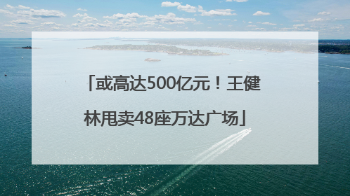 或高达500亿元！王健林甩卖48座万达广场