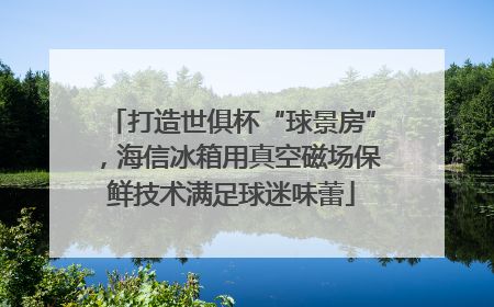 打造世俱杯“球景房”，海信冰箱用真空磁场保鲜技术满足球迷味蕾