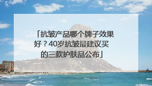 抗皱产品哪个牌子效果好？40岁抗皱最建议买的三款护肤品公布