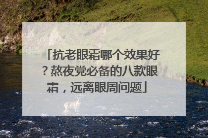 抗老眼霜哪个效果好？熬夜党必备的八款眼霜，远离眼周问题