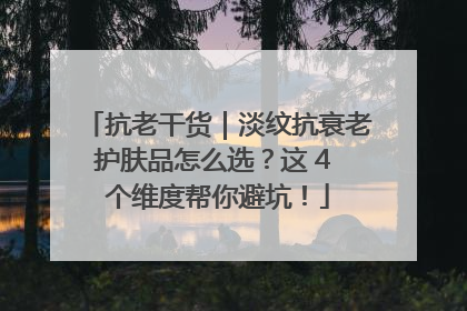 抗老干货｜淡纹抗衰老护肤品怎么选？这 4 个维度帮你避坑！