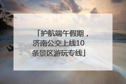 护航端午假期，济南公交上线10条景区游玩专线