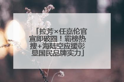 拉芳×任嘉伦官宣即破圈！霸榜热搜+海陆空应援彰显国民品牌实力