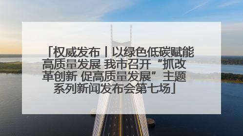 权威发布丨以绿色低碳赋能高质量发展 我市召开“抓改革创新 促高质量发展”主题系列新闻发布会第七场