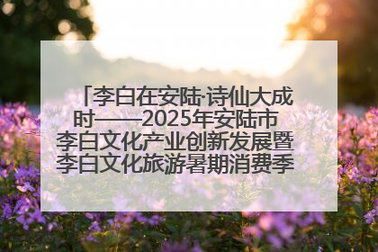 李白在安陆·诗仙大成时——2025年安陆市李白文化产业创新发展暨李白文化旅游暑期消费季活动在武汉启幕