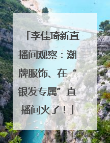 李佳琦新直播间观察：潮牌服饰、在“银发专属”直播间火了！