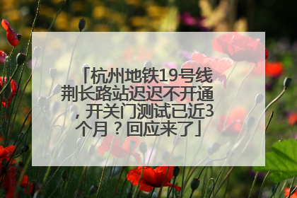 杭州地铁19号线荆长路站迟迟不开通，开关门测试已近3个月？回应来了