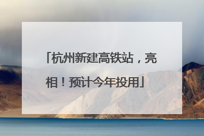 杭州新建高铁站，亮相！预计今年投用