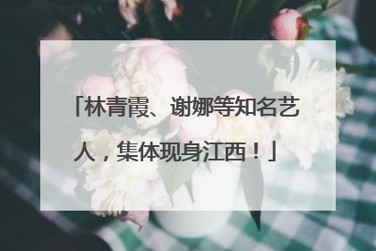 林青霞、谢娜等知名艺人，集体现身江西！