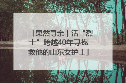 果然寻亲｜活“烈士”跨越40年寻找救他的山东女护士