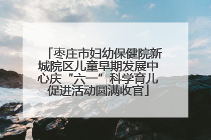 枣庄市妇幼保健院新城院区儿童早期发展中心庆“六一”科学育儿促进活动圆满收官