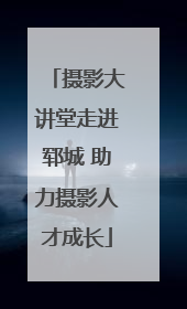 摄影大讲堂走进郓城 助力摄影人才成长