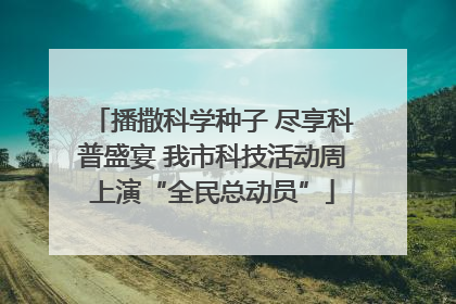 播撒科学种子 尽享科普盛宴 我市科技活动周上演“全民总动员”