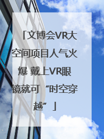 文博会VR大空间项目人气火爆 戴上VR眼镜就可“时空穿越”