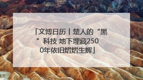 文博日历丨楚人的“黑”科技 地下埋藏2500年依旧熠熠生辉