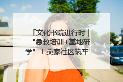 文化书院进行时｜“急救培训+基地研学”！桑家社区筑牢居民健康防线