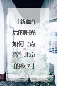新疆午后的阳光如何“点亮”北京的夜？