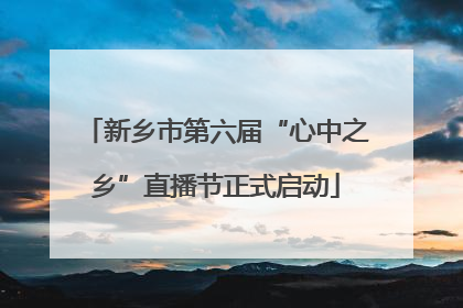新乡市第六届“心中之乡”直播节正式启动