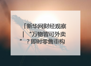 新华网财经观察｜“万物皆可外卖”？即时零售重构消费市场