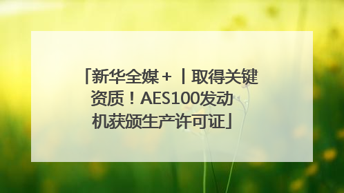 新华全媒＋丨取得关键资质！AES100发动机获颁生产许可证