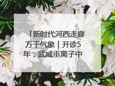 新时代河西走廊万千气象｜开诊5年，武威重离子中心完成2000余例患者治疗