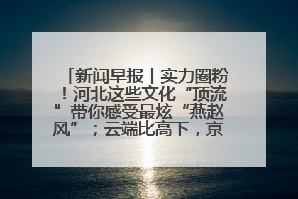 新闻早报丨实力圈粉！河北这些文化“顶流”带你感受最炫“燕赵风”；云端比高下，京津冀风筝高手“花式炫技”>>
