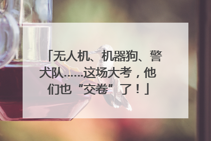 无人机、机器狗、警犬队……这场大考，他们也“交卷”了！