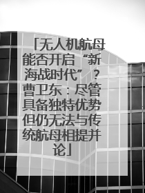 无人机航母能否开启“新海战时代”？曹卫东：尽管具备独特优势但仍无法与传统航母相提并论