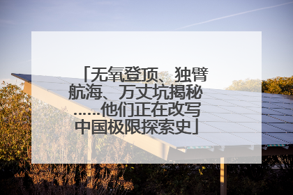 无氧登顶、独臂航海、万丈坑揭秘……他们正在改写中国极限探索史