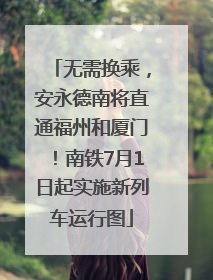 无需换乘，安永德南将直通福州和厦门！南铁7月1日起实施新列车运行图
