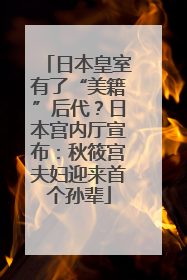 日本皇室有了“美籍”后代？日本宫内厅宣布：秋筱宫夫妇迎来首个孙辈