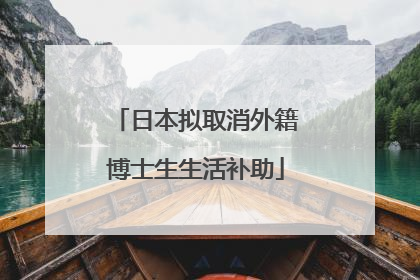 日本拟取消外籍博士生生活补助