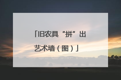 旧农具“拼”出艺术墙（图）