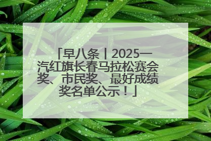 早八条丨2025一汽红旗长春马拉松赛会奖、市民奖、最好成绩奖名单公示！
