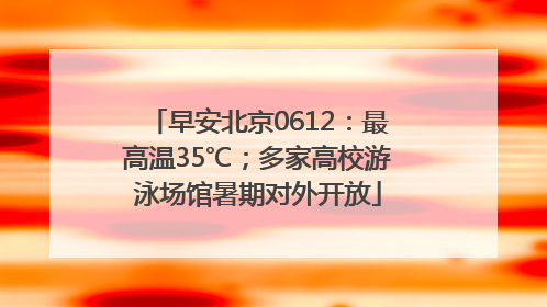 早安北京0612：最高温35℃；多家高校游泳场馆暑期对外开放