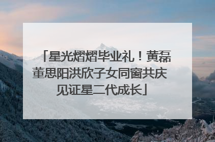 星光熠熠毕业礼！黄磊董思阳洪欣子女同窗共庆 见证星二代成长