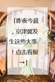 昨夜今晨，京津冀发生这些大事！点击看报→